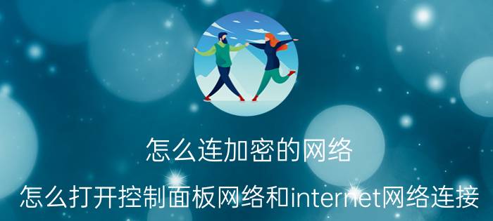 怎么连加密的网络 怎么打开控制面板网络和internet网络连接？